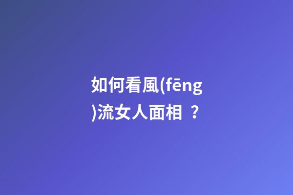 如何看風(fēng)流女人面相？